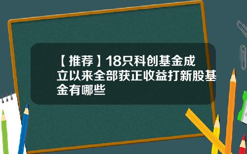 【推荐】18只科创基金成立以来全部获正收益打新股基金有哪些