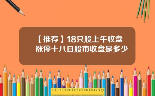 【推荐】18只股上午收盘涨停十八日股市收盘是多少