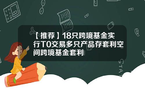 【推荐】18只跨境基金实行T0交易多只产品存套利空间跨境基金套利