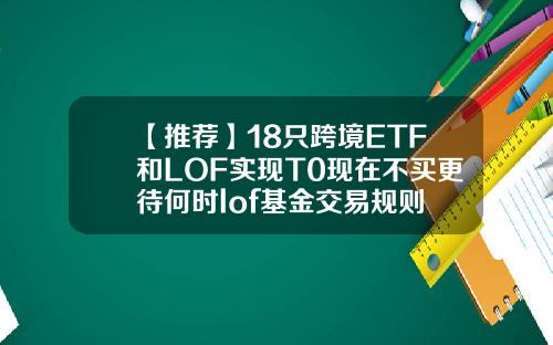 【推荐】18只跨境ETF和LOF实现T0现在不买更待何时lof基金交易规则
