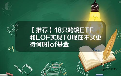 【推荐】18只跨境ETF和LOF实现T0现在不买更待何时lof基金