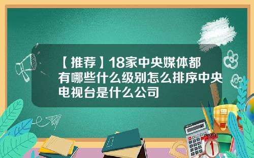 【推荐】18家中央媒体都有哪些什么级别怎么排序中央电视台是什么公司