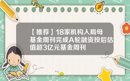 【推荐】18家机构入局母基金周刊完成A轮融资投后估值超3亿元基金周刊