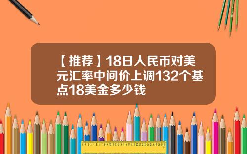 【推荐】18日人民币对美元汇率中间价上调132个基点18美金多少钱