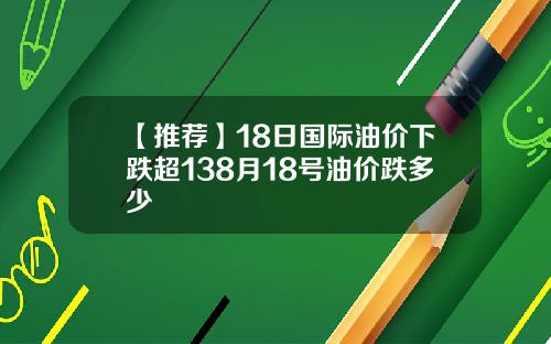 【推荐】18日国际油价下跌超138月18号油价跌多少