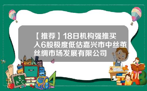 【推荐】18日机构强推买入6股极度低估嘉兴市中丝茧丝绸市场发展有限公司