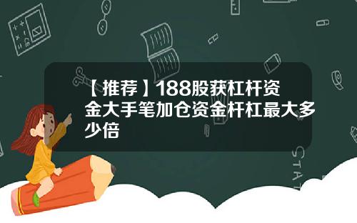 【推荐】188股获杠杆资金大手笔加仓资金杆杠最大多少倍