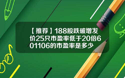 【推荐】188股跌破增发价25只市盈率低于20倍601106的市盈率是多少