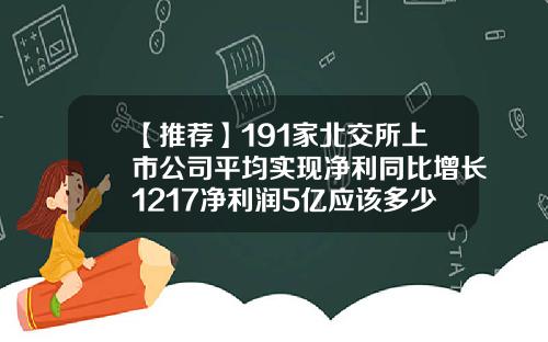 【推荐】191家北交所上市公司平均实现净利同比增长1217净利润5亿应该多少市值