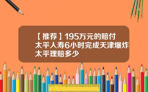 【推荐】195万元的赔付太平人寿6小时完成天津爆炸太平理赔多少
