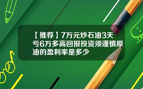 【推荐】7万元炒石油3天亏6万多高回报投资须谨慎原油的盈利率是多少
