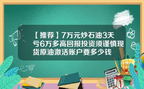 【推荐】7万元炒石油3天亏6万多高回报投资须谨慎现货原油激活账户要多少钱