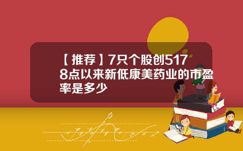 【推荐】7只个股创5178点以来新低康美药业的市盈率是多少
