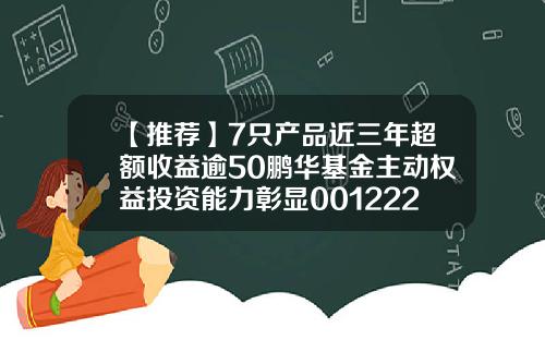 【推荐】7只产品近三年超额收益逾50鹏华基金主动权益投资能力彰显001222基金净值