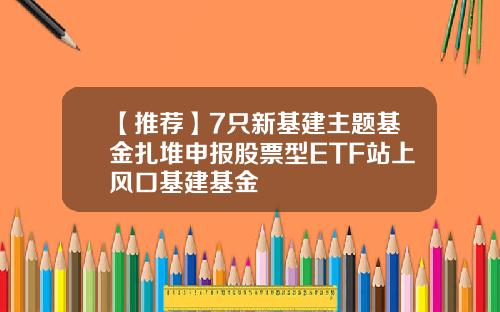 【推荐】7只新基建主题基金扎堆申报股票型ETF站上风口基建基金