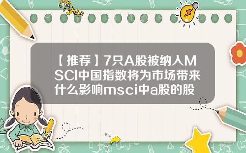 【推荐】7只A股被纳入MSCI中国指数将为市场带来什么影响msci中a股的股票闻资讯