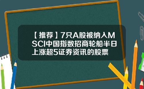 【推荐】7只A股被纳入MSCI中国指数招商轮船半日上涨超5证券资讯的股票