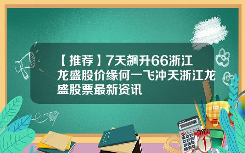 【推荐】7天飙升66浙江龙盛股价缘何一飞冲天浙江龙盛股票最新资讯