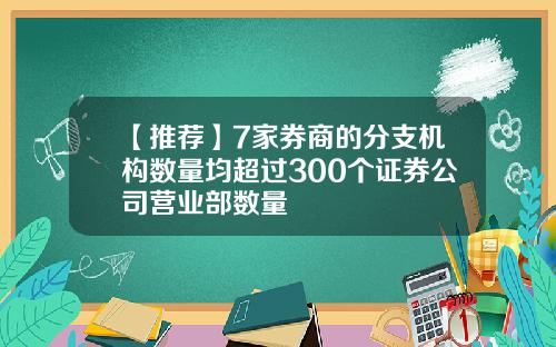 【推荐】7家券商的分支机构数量均超过300个证券公司营业部数量