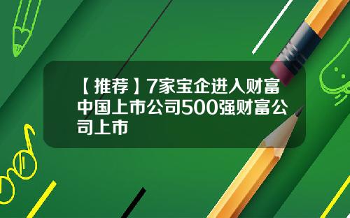 【推荐】7家宝企进入财富中国上市公司500强财富公司上市