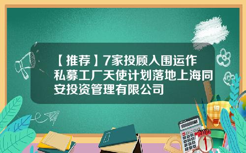 【推荐】7家投顾入围运作私募工厂天使计划落地上海同安投资管理有限公司