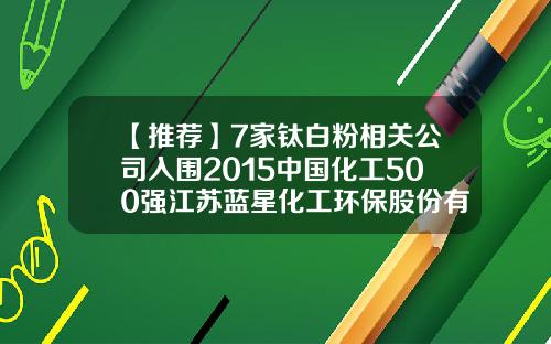 【推荐】7家钛白粉相关公司入围2015中国化工500强江苏蓝星化工环保股份有限公司