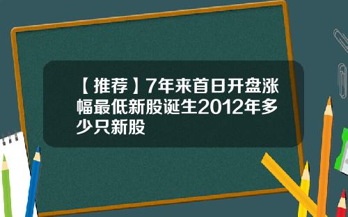 【推荐】7年来首日开盘涨幅最低新股诞生2012年多少只新股
