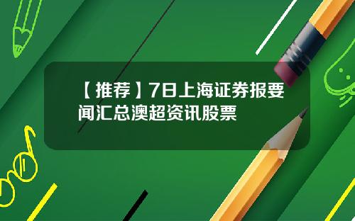 【推荐】7日上海证券报要闻汇总澳超资讯股票