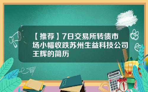 【推荐】7日交易所转债市场小幅收跌苏州生益科技公司王辉的简历