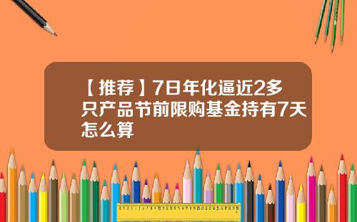 【推荐】7日年化逼近2多只产品节前限购基金持有7天怎么算