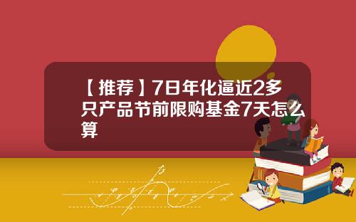 【推荐】7日年化逼近2多只产品节前限购基金7天怎么算