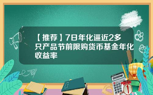 【推荐】7日年化逼近2多只产品节前限购货币基金年化收益率