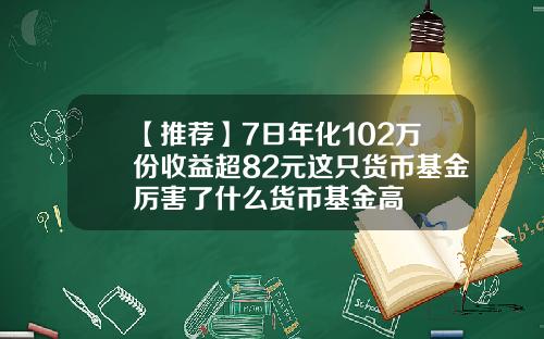 【推荐】7日年化102万份收益超82元这只货币基金厉害了什么货币基金高