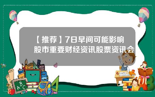 【推荐】7日早间可能影响股市重要财经资讯股票资讯会