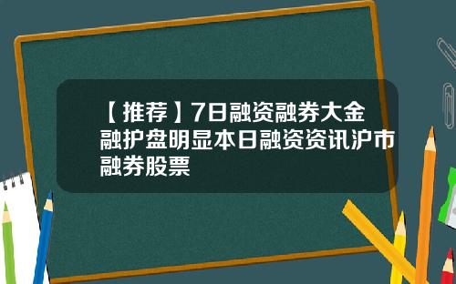 【推荐】7日融资融券大金融护盘明显本日融资资讯沪市融券股票