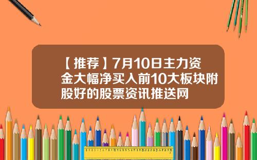 【推荐】7月10日主力资金大幅净买入前10大板块附股好的股票资讯推送网