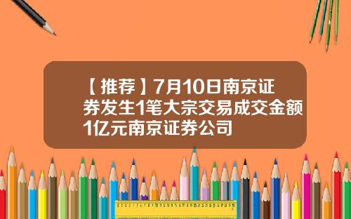 【推荐】7月10日南京证券发生1笔大宗交易成交金额1亿元南京证券公司