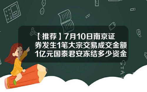 【推荐】7月10日南京证券发生1笔大宗交易成交金额1亿元国泰君安冻结多少资金