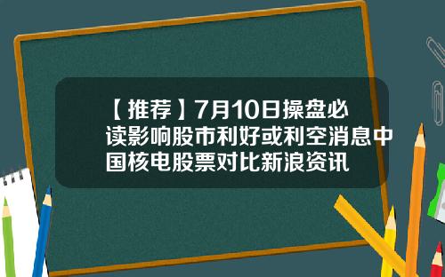 【推荐】7月10日操盘必读影响股市利好或利空消息中国核电股票对比新浪资讯