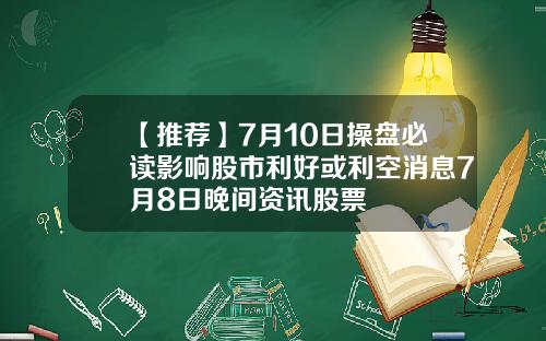 【推荐】7月10日操盘必读影响股市利好或利空消息7月8日晚间资讯股票