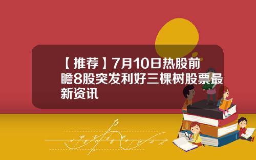 【推荐】7月10日热股前瞻8股突发利好三棵树股票最新资讯