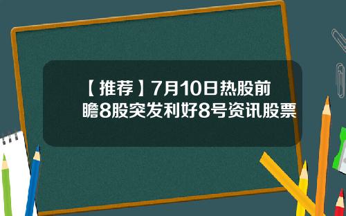 【推荐】7月10日热股前瞻8股突发利好8号资讯股票