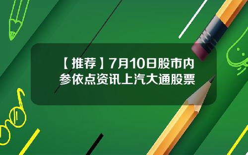 【推荐】7月10日股市内参依点资讯上汽大通股票