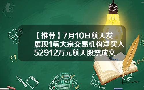 【推荐】7月10日航天发展现1笔大宗交易机构净买入52912万元航天股票成交价是多少