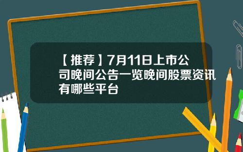 【推荐】7月11日上市公司晚间公告一览晚间股票资讯有哪些平台