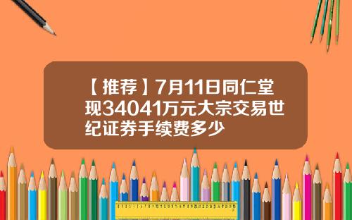 【推荐】7月11日同仁堂现34041万元大宗交易世纪证券手续费多少