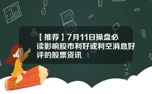 【推荐】7月11日操盘必读影响股市利好或利空消息好评的股票资讯