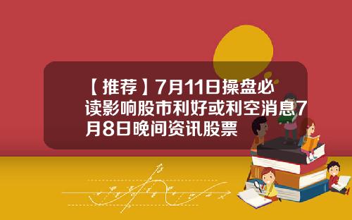 【推荐】7月11日操盘必读影响股市利好或利空消息7月8日晚间资讯股票