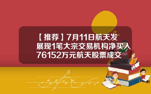 【推荐】7月11日航天发展现1笔大宗交易机构净买入76152万元航天股票成交价是多少