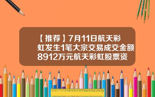 【推荐】7月11日航天彩虹发生1笔大宗交易成交金额8912万元航天彩虹股票资讯